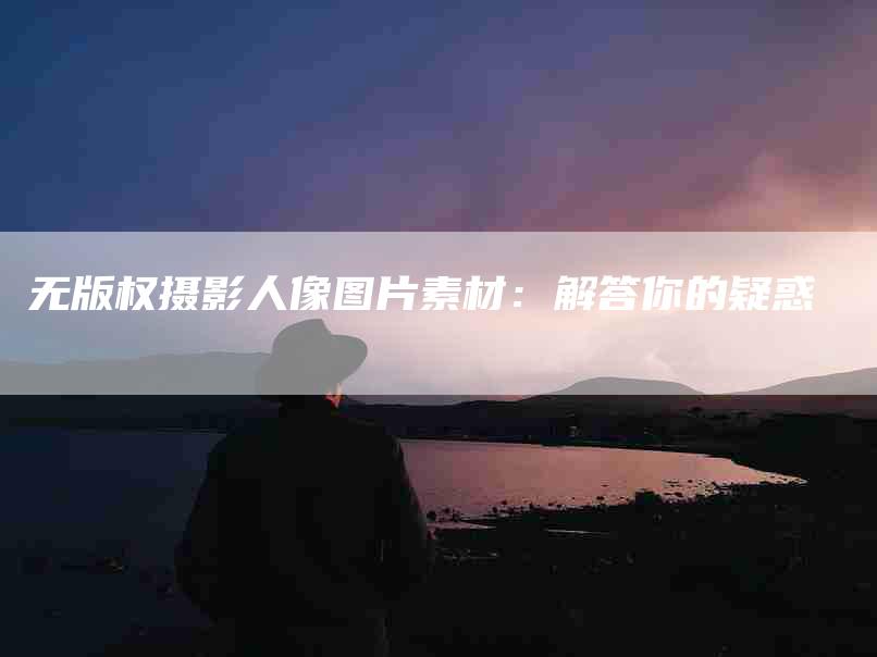 无版权摄影人像图片素材：解答你的疑惑