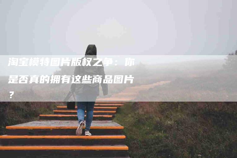 淘宝模特图片版权之争：你是否真的拥有这些商品图片？