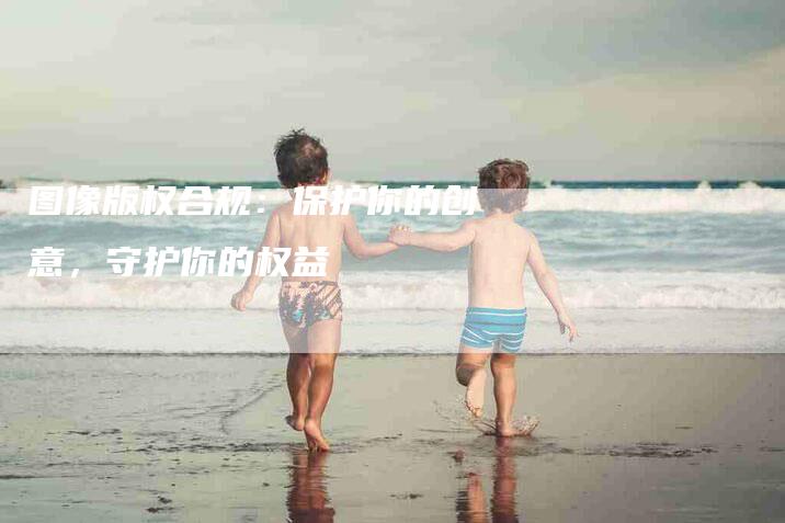 图像版权合规：保护你的创意，守护你的权益