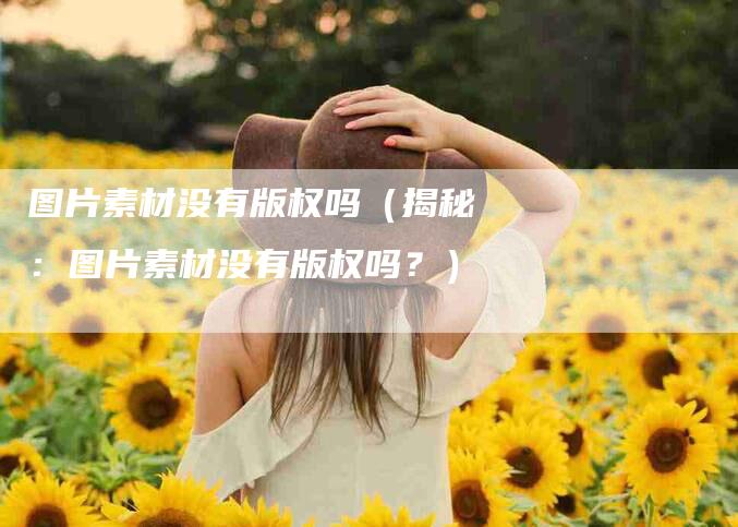 图片素材没有版权吗（揭秘：图片素材没有版权吗？）