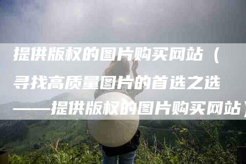 提供版权的图片购买网站（寻找高质量图片的首选之选——提供版权的图片购买网站）