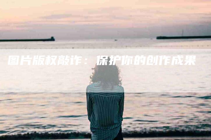 图片版权敲诈：保护你的创作成果