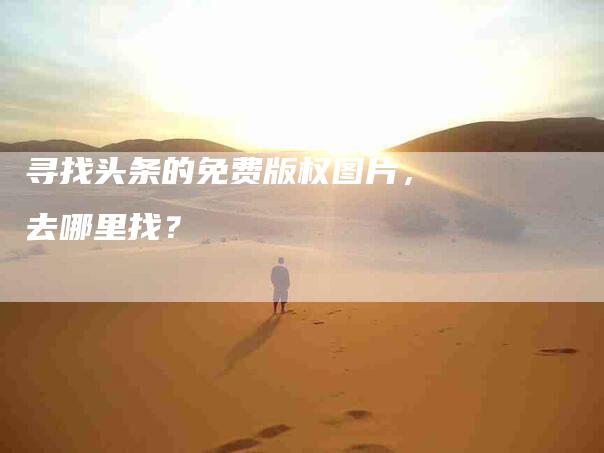 寻找头条的免费版权图片，去哪里找？