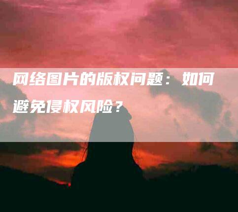 网络图片的版权问题：如何避免侵权风险？