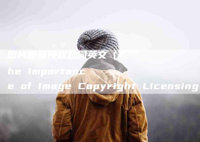 图片版权授权合同英文（The Importance of Image Copyright Licensing Agreement）