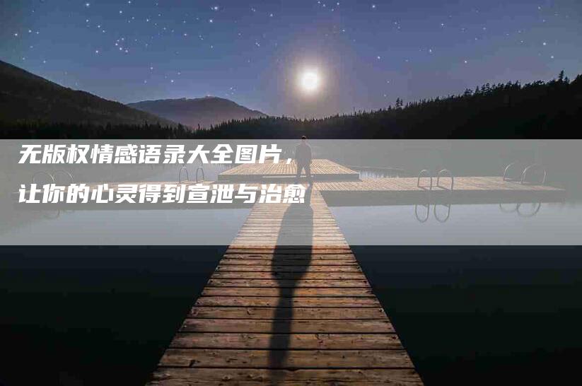 无版权情感语录大全图片，让你的心灵得到宣泄与治愈