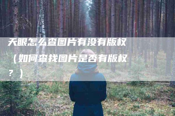 天眼怎么查图片有没有版权（如何查找图片是否有版权？）