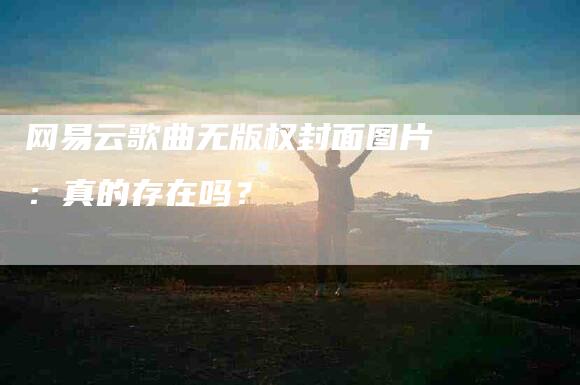 网易云歌曲无版权封面图片：真的存在吗？