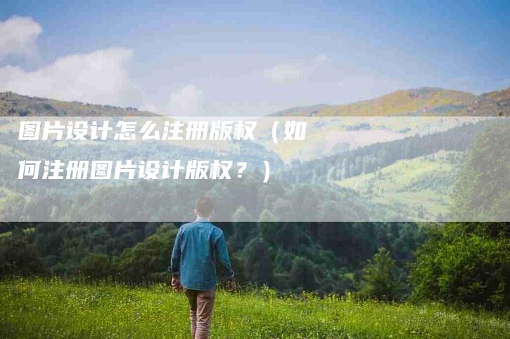 图片设计怎么注册版权（如何注册图片设计版权？）