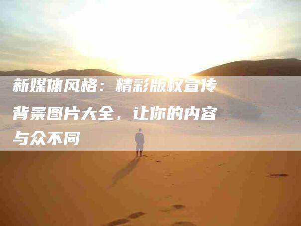 新媒体风格：精彩版权宣传背景图片大全，让你的内容与众不同