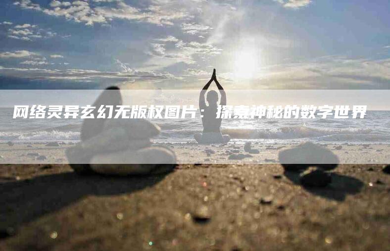 网络灵异玄幻无版权图片：探索神秘的数字世界