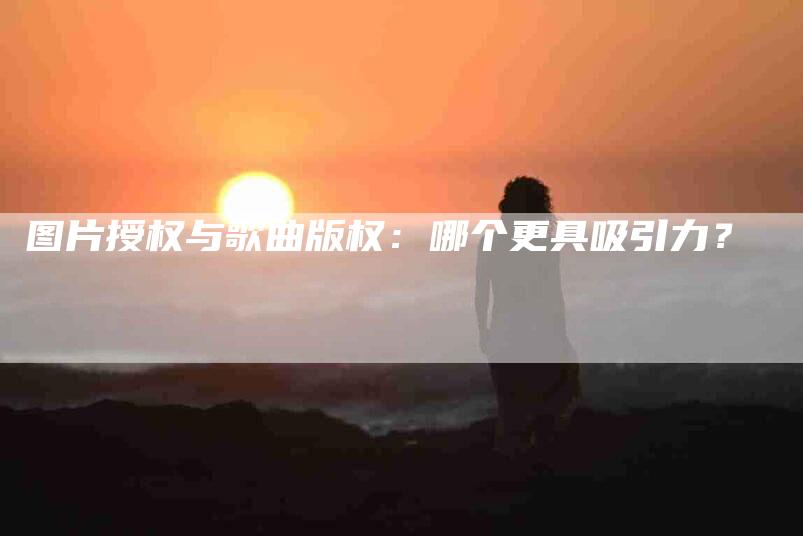 图片授权与歌曲版权：哪个更具吸引力？