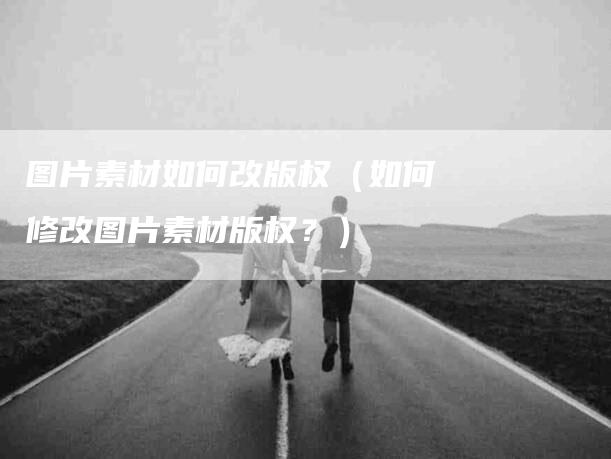 图片素材如何改版权（如何修改图片素材版权？）