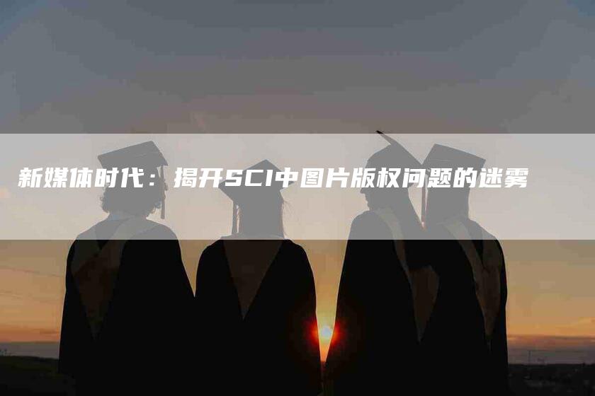 新媒体时代：揭开SCI中图片版权问题的迷雾