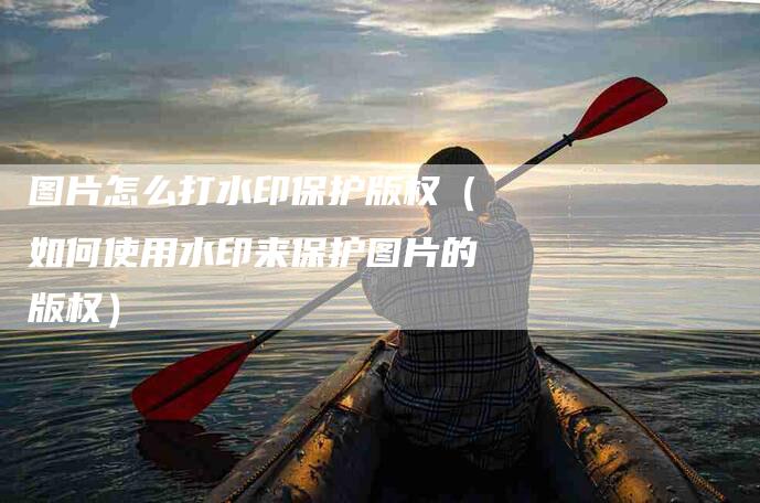 图片怎么打水印保护版权（如何使用水印来保护图片的版权）