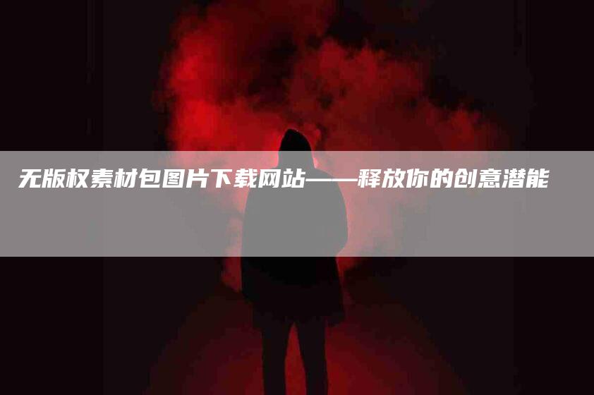 无版权素材包图片下载网站——释放你的创意潜能