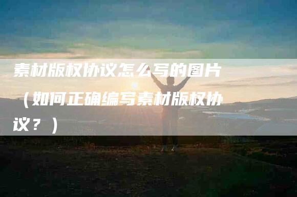 素材版权协议怎么写的图片（如何正确编写素材版权协议？）