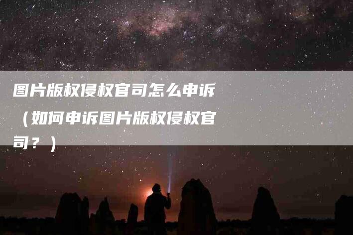 图片版权侵权官司怎么申诉（如何申诉图片版权侵权官司？）