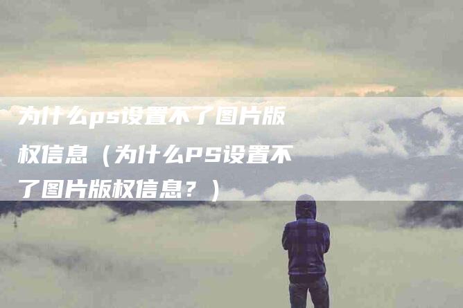 为什么ps设置不了图片版权信息（为什么PS设置不了图片版权信息？）