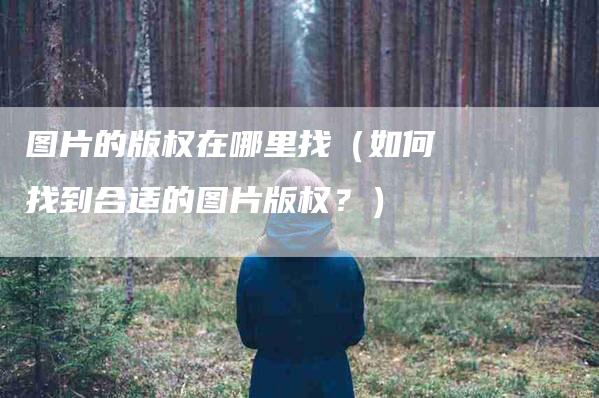 图片的版权在哪里找（如何找到合适的图片版权？）