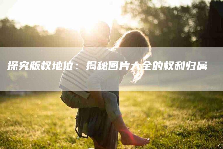 探究版权地位：揭秘图片大全的权利归属