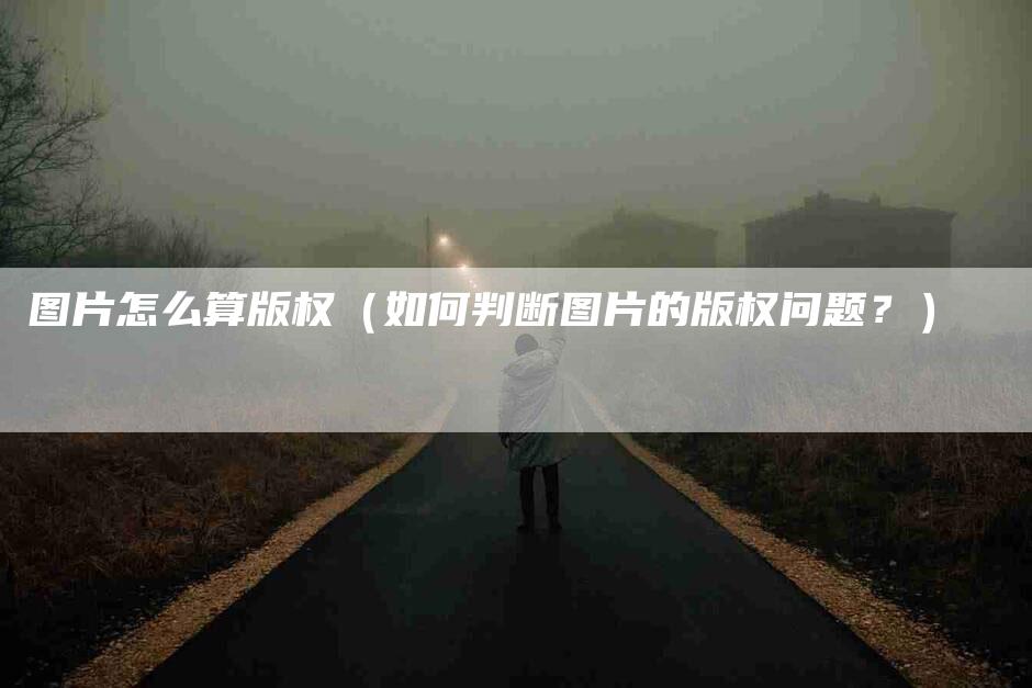 图片怎么算版权（如何判断图片的版权问题？）