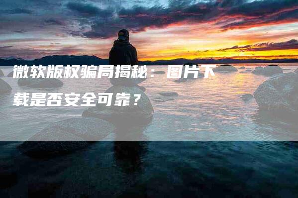 微软版权骗局揭秘：图片下载是否安全可靠？