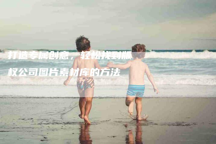 打造专属创意，轻松找到版权公司图片素材库的方法