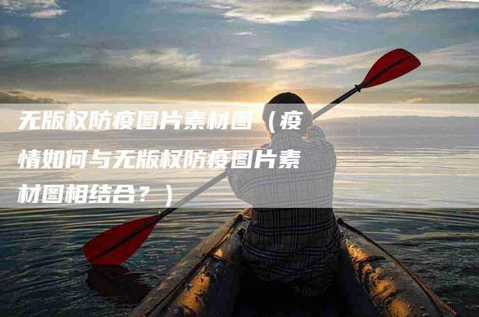 无版权防疫图片素材图（疫情如何与无版权防疫图片素材图相结合？）