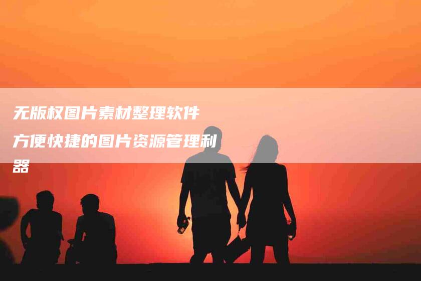 无版权图片素材整理软件 方便快捷的图片资源管理利器