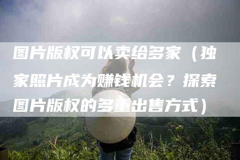 图片版权可以卖给多家（独家照片成为赚钱机会？探索图片版权的多重出售方式）