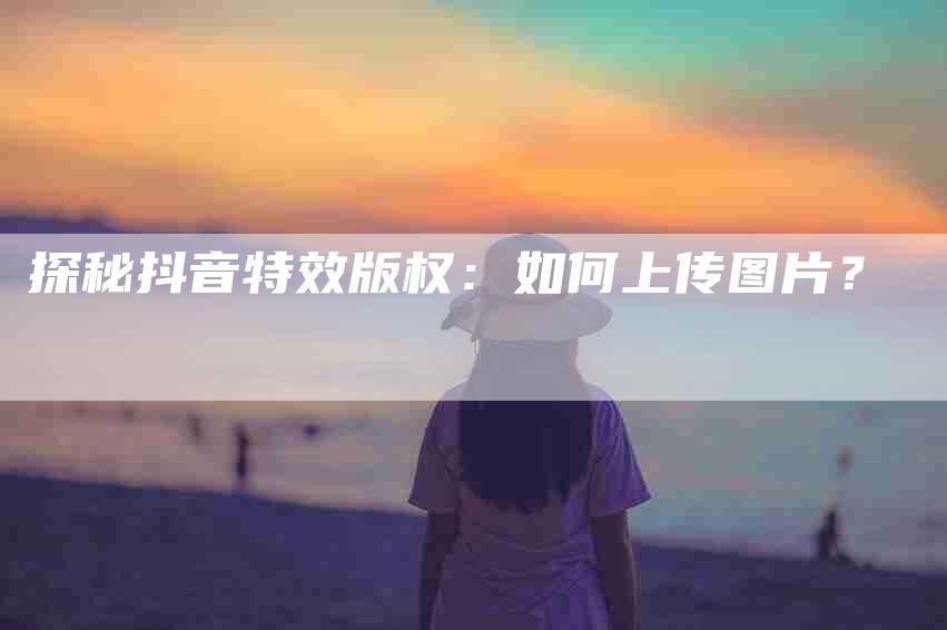 探秘抖音特效版权：如何上传图片？