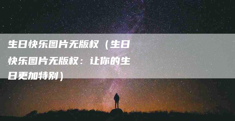 生日快乐图片无版权（生日快乐图片无版权：让你的生日更加特别）