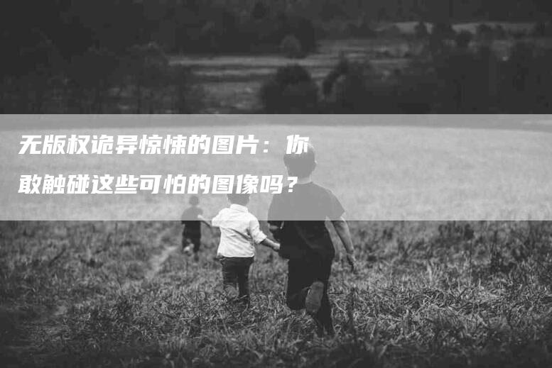 无版权诡异惊悚的图片：你敢触碰这些可怕的图像吗？