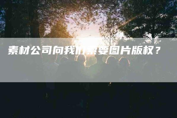 素材公司向我们索要图片版权？