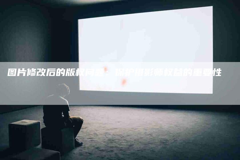 图片修改后的版权问题：保护摄影师权益的重要性