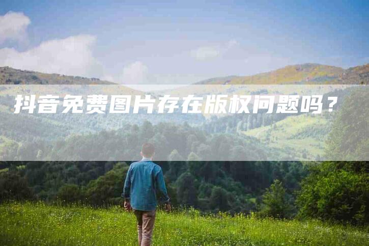 抖音免费图片存在版权问题吗？