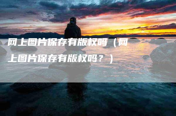 网上图片保存有版权吗（网上图片保存有版权吗？）