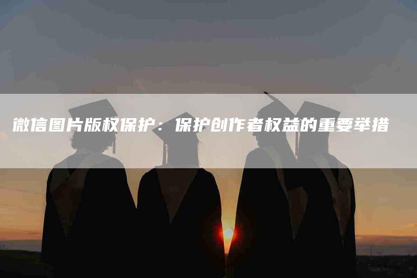 微信图片版权保护：保护创作者权益的重要举措