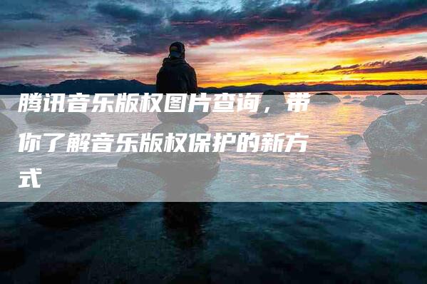 腾讯音乐版权图片查询，带你了解音乐版权保护的新方式