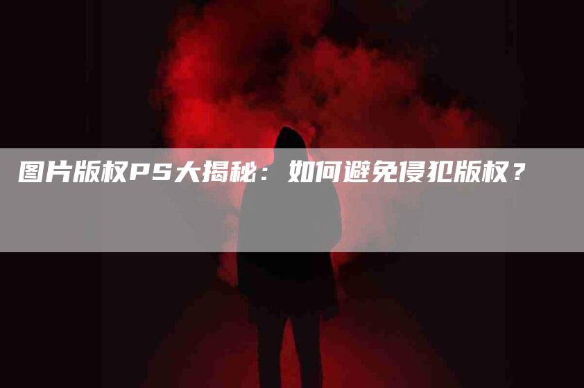 图片版权PS大揭秘：如何避免侵犯版权？