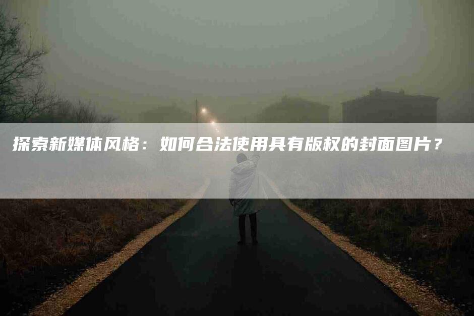 探索新媒体风格：如何合法使用具有版权的封面图片？