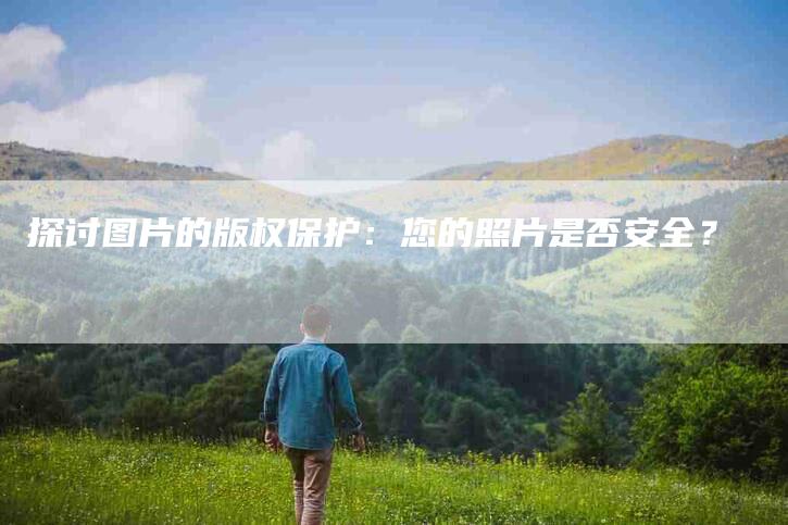 探讨图片的版权保护：您的照片是否安全？