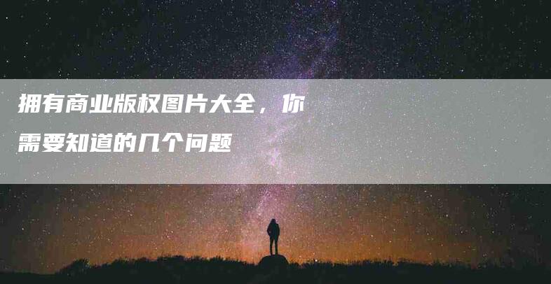 拥有商业版权图片大全，你需要知道的几个问题