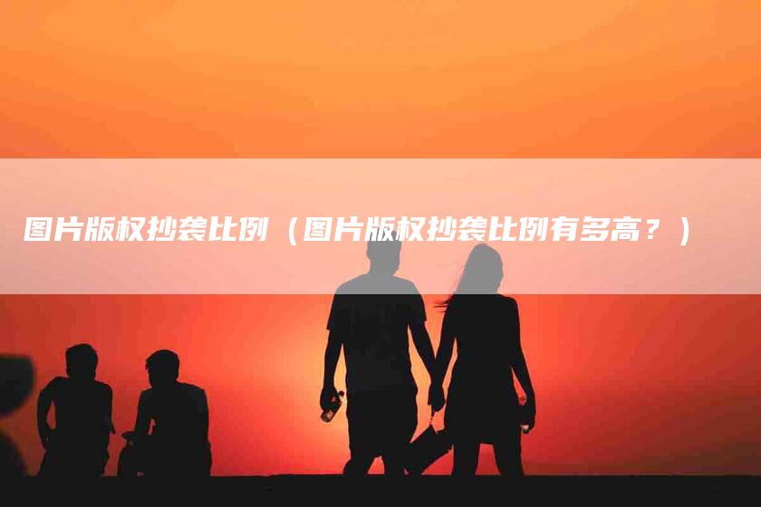 图片版权抄袭比例（图片版权抄袭比例有多高？）