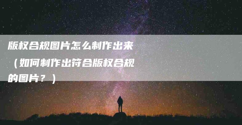 版权合规图片怎么制作出来（如何制作出符合版权合规的图片？）