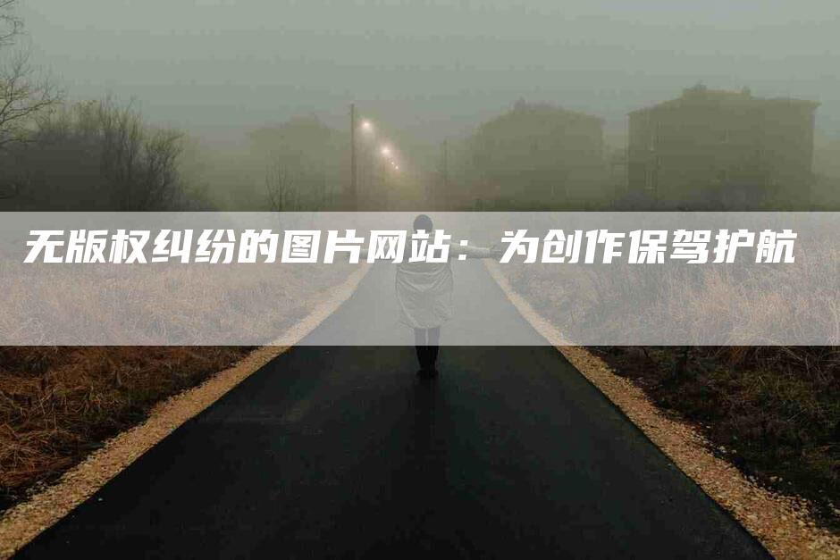 无版权纠纷的图片网站：为创作保驾护航