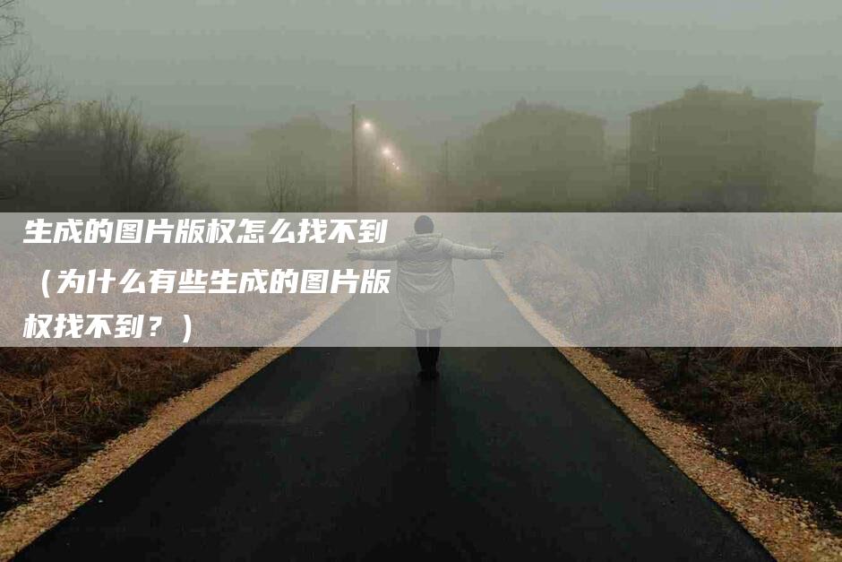 生成的图片版权怎么找不到（为什么有些生成的图片版权找不到？）