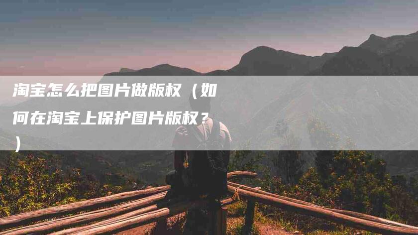 淘宝怎么把图片做版权（如何在淘宝上保护图片版权？）