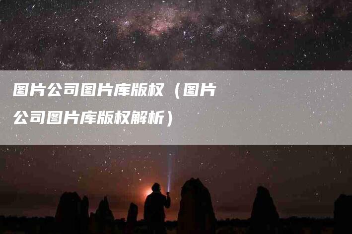 图片公司图片库版权（图片公司图片库版权解析）